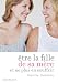 �tre la fille de sa m�re... et ne plus en souffrir - Un essai sur le mal de m�re