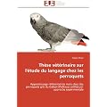 Th�se v�t�rinaire sur l'�tude du langage chez les perroquets: Apprentissage r�f�rentiel de mots chez des perroquets gris du Gabon (Psittacus erithacus): approche exp�rimentale