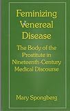 Feminizing venereal disease : the body of the prostitute in nineteenth-century medical discourse