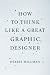 Image of How to Think Like a Great Graphic Designer