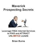 Maverick Prospecting Secrets: Leverage Free Internet Services to Find and Attract Unlimited Leads.
