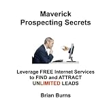 Maverick Prospecting Secrets: Leverage Free Internet Services to Find and Attract Unlimited Leads. ~ Brian Burns