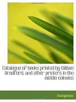 Catalogue of books printed by William Bradford, and other printers in the middle colonies