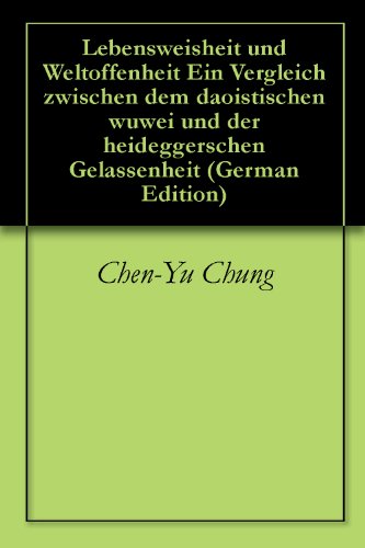 Lebensweisheit und Weltoffenheit Ein Vergleich zwischen dem daoistischen wuwei und der heideggerschen Gelassenheit