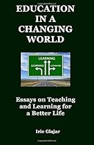 Education in a Changing World: Essays on Teaching and Learning For a Better Life Education in a Changing World: Essays on Teaching and Learning For a Better Life