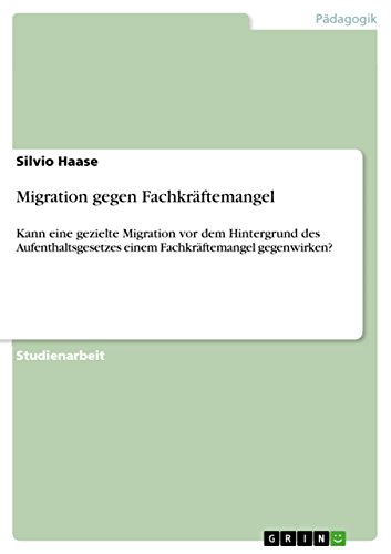 Migration gegen Fachkräftemangel: Kann eine gezielte Migration vor dem Hintergrund des Aufenthaltsgesetzes einem Fachkräftemangel gegenwirken? (German Edition)