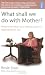 What Shall We Do with Mother?: How to Manage When Your Elderly Parent Is Dependent on You