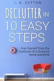 Declutter in 10 Easy Steps: Free Yourself From The Confusion of a Cluttered Home and Mind