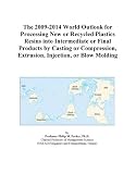 The 2009-2014 World Outlook for Processing New or Recycled Plastics Resins into Intermediate or Final Products by Casting or Compression, Extrusion, Injection, or Blow Molding