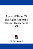 Life and Times of the Right Honorable William Henry Smith V1