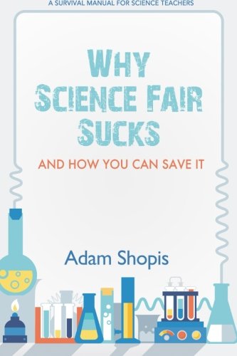 Why Science Fair Sucks and How You Can Save It: A Survival Manual For Science Teachers