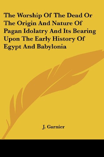 The Worship Of The Dead Or The Origin And Nature Of Pagan Idolatry And Its Bearing Upon The Early History Of Egypt And Babylonia