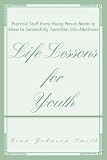 Life Lessons for Youth: Practical Stuff Every Young Person Needs to Know to Successfully Transition into Adulthood