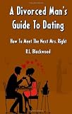 A Divorced Man's Guide To Dating: How To Meet The Next Mrs. Right