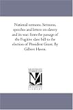National sermons. Sermons, speeches and letters on slavery and its war: from the passage of the Fugitive slave bill to the election of President Grant. By Gilbert Haven.