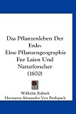 Das Pflanzenleben Der Erde: Eine Pflanzengeographie Fur Laien Und Naturforscher (1870)