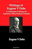 Writings of Eugene V Debs: A Collection of Essays by America's Most Famous Socialist