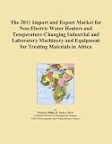 Buku tentang Electric Water Heater item: The 2011 Import and Export Market for Non-Electric Water Heaters and Temperature-Changing Industrial and Laboratory Machinery and Equipment for Treating Materials in Africa