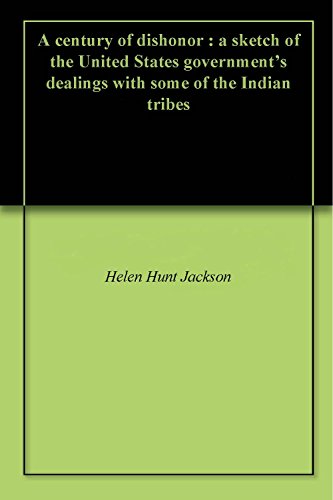 A century of dishonor : a sketch of the United States government's dealings with some of the Indian tribes