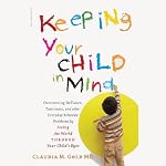 Keeping Your Child in Mind: Overcoming Defiance, Tantrums, and Other Everyday Behavior Problems by Seeing the World Through Your Child's Eyes | Claudia M. Gold