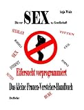 Die versexte Gesellschaft. Eifersucht vorprogrammiert. Das kleine Frauen-Versteher-Handbuch