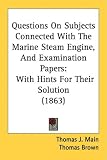 Questions On Subjects Connected With The Marine Steam Engine, And Examination Papers: With Hints For Their Solution (1863)