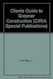 A clients guide to greener construction : a guide to help clients address the environmental issues to be faced on building and civil engineering projects