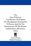 The Case Of Korea: A Collection Of Evidence On The Japanese Domination Of Korea, And On The Development Of The Korean Independence Movement (1921)