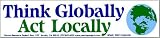 Think Globally Act Locally. -Bumper Sticker.