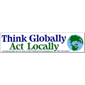 Think Globally Act Locally. -Bumper Sticker.