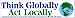 Think Globally Act Locally. -Bumper Sticker.