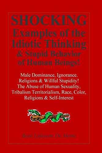 Shocking Examples of the Idiotic Thinking & Stupid Behavior of Human Beings!: Male-Dominance, Ignorance, Religions & Willful Stupidity!