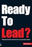 Ready to lead? : prepare to think and act like a successful leader