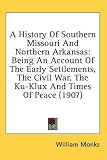 A History Of Southern Missouri And Northern Arkansas: Being An Account Of The Early Settlements, The Civil War, The Ku-Klux And Times Of Peace (1907)