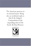 The American question in its national aspect. Being also an incidental reply to Mr. H. R. Helper\'s Compendium of the impending crisis of the South. By Elias Peissner.