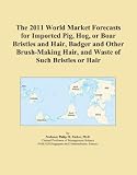 The 2011 World Market Forecasts for Imported Pig, Hog, or Boar Bristles and Hair, Badger and Other Brush-Making Hair, and Waste of Such Bristles or Hair