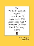The Works of William Hogarth: In a Series of Engravings, with Descriptions and a Comment on Their Moral Tendency (1833)