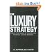 The Luxury Strategy: Break the Rules of Marketing to Build Luxury Brands