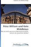 Prinz William und Kate Middleton: Wer sie sind, was sie so faszinierend macht, warum sie zusammen bleiben (German Edition)