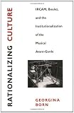 Rationalizing Culture: IRCAM, Boulez, and the Institutionalization of the Musical Avant-Garde