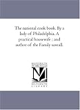 The national cook book. By a lady of Philadelphia. A practical housewife ; and author of the Family saveall.