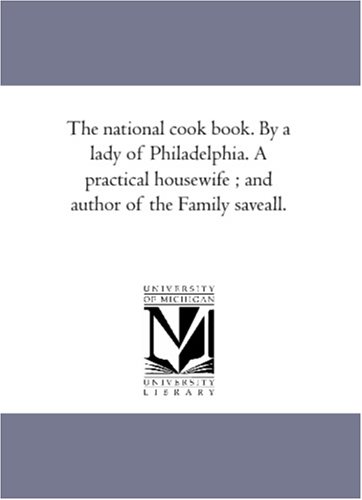 The national cook book. By a lady of Philadelphia. A practical housewife ; and author of the Family saveall.