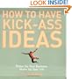 How to Have Kick-Ass Ideas: Shake Up Your Business, Shake Up Your Life