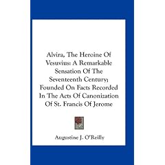 Alvira, the Heroine of Vesuvius: A Remarkable Sensation of the Seventeenth Century; Founded on Facts Recorded in the Acts of Canonization of St. Franc