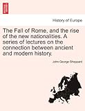 The Fall of Rome, and the Rise of the New Nationalities. a Series of Lectures on the Connection Between Ancient and Modern History.