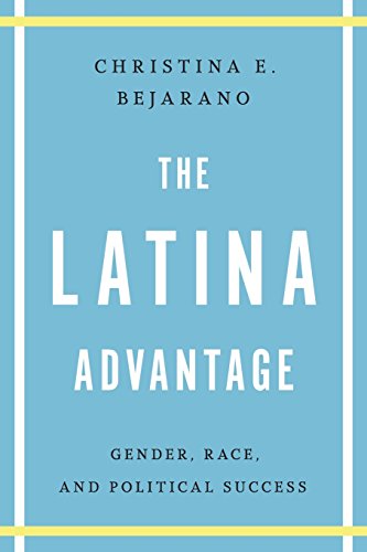 The Latina Advantage: Gender, Race, and Political Success, by Christina E. Bejarano