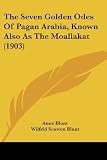The Seven Golden Odes Of Pagan Arabia, Known Also As The Moallakat (1903)