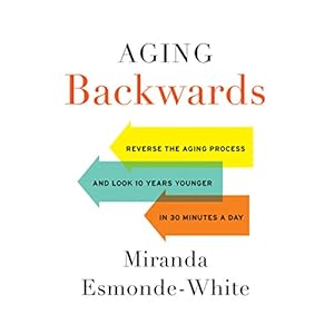 Aging Backwards: Reverse the Aging Process and Look 10 Years Younger in 30 Minutes a Day
