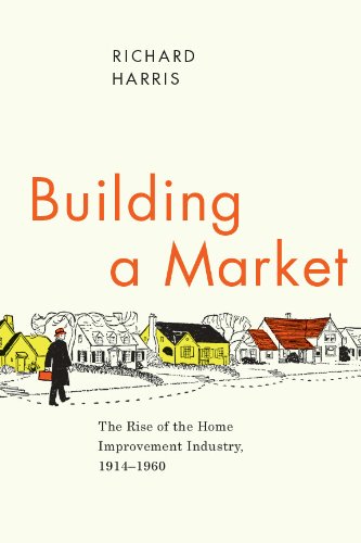 Building a Market: The Rise of the Home Improvement Industry, 1914-1960 (Historical Studies of Urban America)