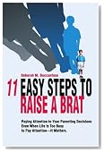 11 Easy Steps to Raise a Brat: Paying Attention to Your Parenting Decisions Even When Life Is Too Busy to Pay Attention-It Matters.
